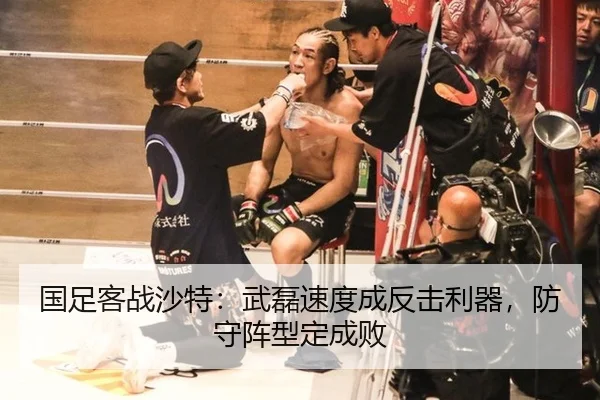 国足客战沙特：武磊速度成反击利器，防守阵型定成败