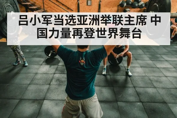吕小军当选亚洲举联主席 中国力量再登世界舞台