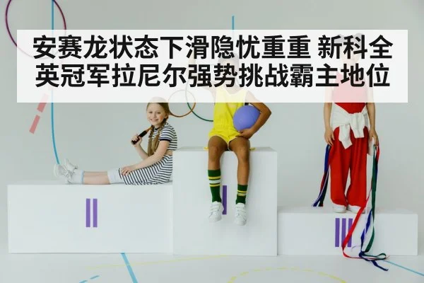 安赛龙状态下滑隐忧重重 新科全英冠军拉尼尔强势挑战霸主地位