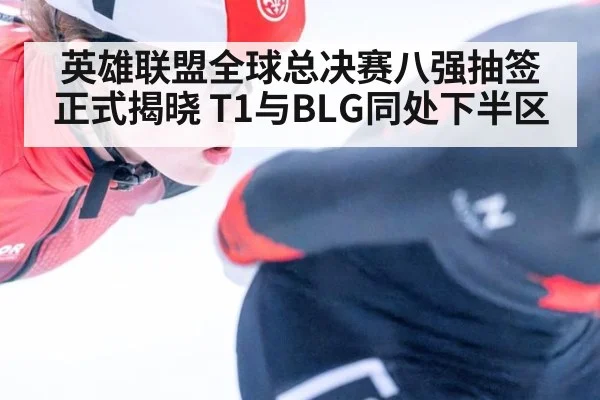 英雄联盟全球总决赛八强抽签正式揭晓 T1与BLG同处下半区