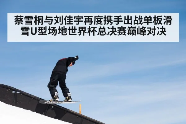 蔡雪桐与刘佳宇再度携手出战单板滑雪U型场地世界杯总决赛巅峰对决